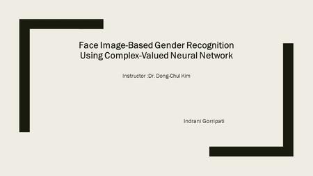 Face Image-Based Gender Recognition Using Complex-Valued Neural Network Instructor :Dr. Dong-Chul Kim Indrani Gorripati.