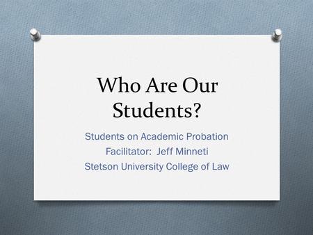 Who Are Our Students? Students on Academic Probation Facilitator: Jeff Minneti Stetson University College of Law.