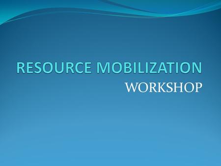 WORKSHOP. RESOURCE MOBILIZATION Resource Mobilization involves: Fundraising, and income generating activities FUNDRAISING INCOME GENERATING ACTIVITIES.