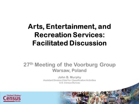 Arts, Entertainment, and Recreation Services: Facilitated Discussion 27 th Meeting of the Voorburg Group Warsaw, Poland John B. Murphy Assistant Division.