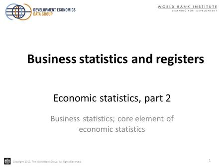 Copyright 2010, The World Bank Group. All Rights Reserved. Economic statistics, part 2 Business statistics; core element of economic statistics 1 Business.