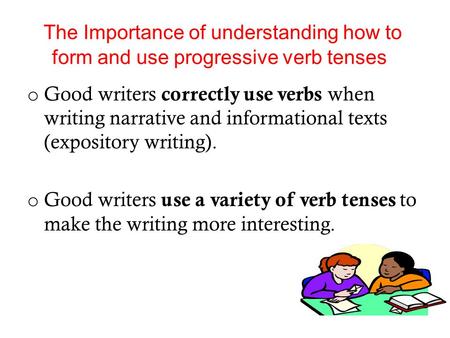 The Importance of understanding how to form and use progressive verb tenses Good writers correctly use verbs when writing narrative and informational texts.