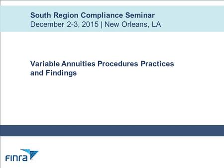 South Region Compliance Seminar December 2-3, 2015 | New Orleans, LA Variable Annuities Procedures Practices and Findings.