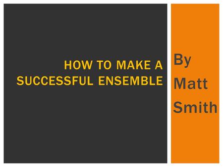 By Matt Smith HOW TO MAKE A SUCCESSFUL ENSEMBLE.  In this presentation I will be looking at what makes a successful ensemble.  Firstly, the way you.