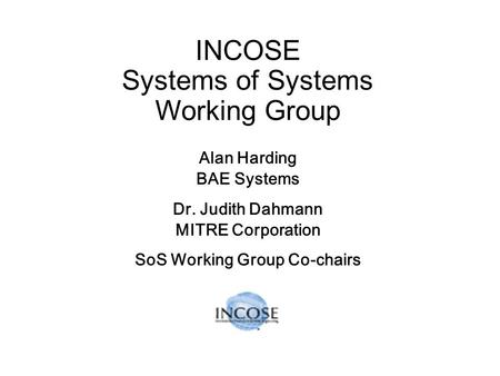 INCOSE Systems of Systems Working Group Alan Harding BAE Systems Dr. Judith Dahmann MITRE Corporation SoS Working Group Co-chairs.