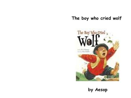 The boy who cried wolf by Aesop. There was a Shepherd Boy who tended his sheep in a mountain. The boy was bored resting on a tree when he had an idea.
