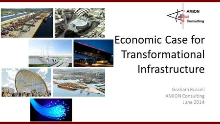 Economic Case for Transformational Infrastructure Graham Russell AMION Consulting June 2014 1.
