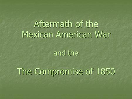 Aftermath of the Mexican American War and the The Compromise of 1850.