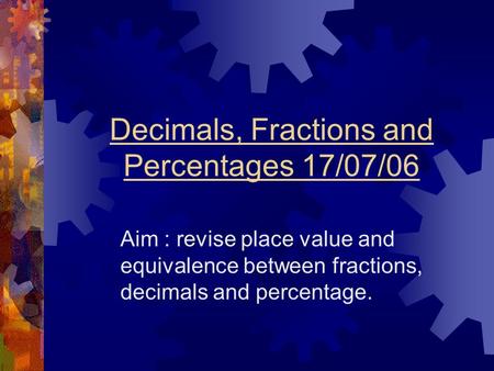 Decimals, Fractions and Percentages 17/07/06 Aim : revise place value and equivalence between fractions, decimals and percentage.