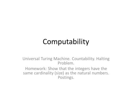Computability Universal Turing Machine. Countability. Halting Problem. Homework: Show that the integers have the same cardinality (size) as the natural.