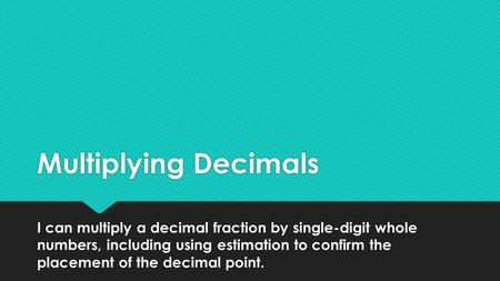 Multiplying Decimals I can multiply a decimal fraction by single-digit whole numbers, including using estimation to confirm the placement of the decimal.