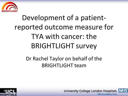 Development of a patient- reported outcome measure for TYA with cancer: the BRIGHTLIGHT survey Dr Rachel Taylor on behalf of the BRIGHTLIGHT team.