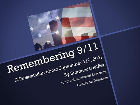 Remembering 9/11 A Presentation about September 11 th, 2001 By Summer Loeffler for the Educational Resource Center on Deafness.