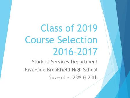 Class of 2019 Course Selection 2016-2017 Student Services Department Riverside Brookfield High School November 23 rd & 24th.