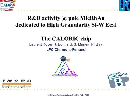 L.Royer– Calice LLR – Feb. 2011 Laurent Royer, J. Bonnard, S. Manen, P. Gay LPC Clermont-Ferrand R&D pole MicRhAu dedicated to High.