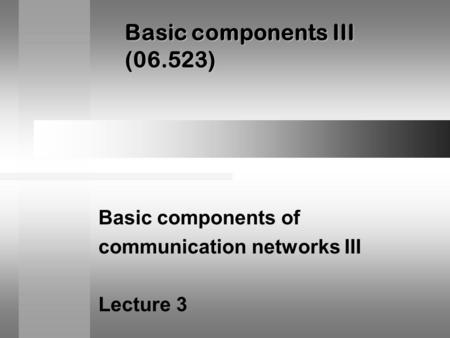 Basic components III (06.523) Basic components of communication networks III Lecture 3.