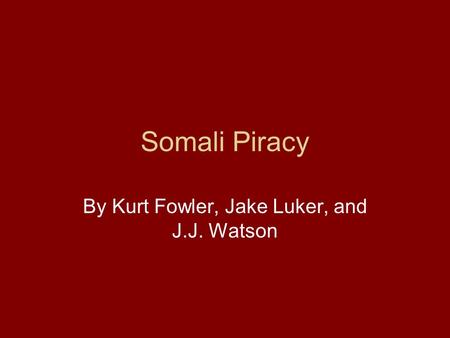 Somali Piracy By Kurt Fowler, Jake Luker, and J.J. Watson.