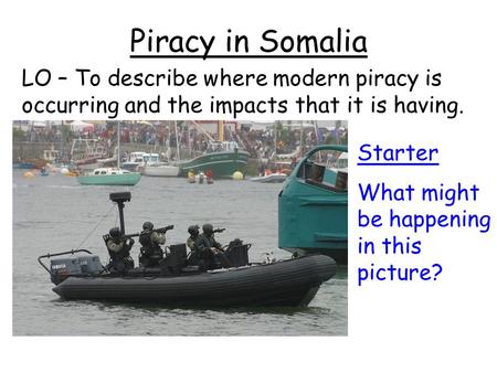 Piracy in Somalia LO – To describe where modern piracy is occurring and the impacts that it is having. Starter What might be happening in this picture?