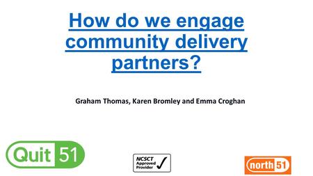 How do we engage community delivery partners? Graham Thomas, Karen Bromley and Emma Croghan.