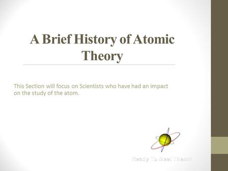 A Brief History of Atomic Theory This Section will focus on Scientists who have had an impact on the study of the atom.