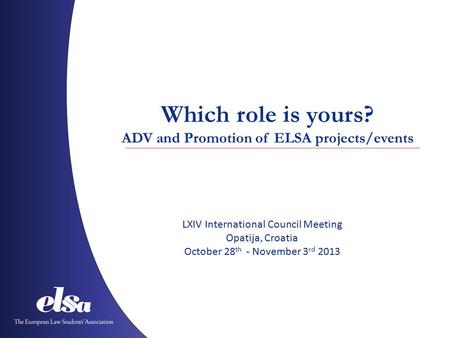 Which role is yours? ADV and Promotion of ELSA projects/events LXIV International Council Meeting Opatija, Croatia October 28 th - November 3 rd 2013.