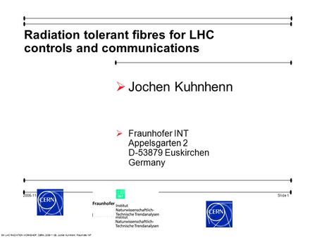 Slide 1 5th LHC RADIATION WORKSHOP, CERN, 2005-11-29, Jochen Kuhnhenn, Fraunhofer INT 2005-11-29 Radiation tolerant fibres for LHC controls and communications.