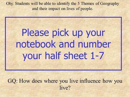 Please pick up your notebook and number your half sheet 1-7 GQ: How does where you live influence how you live? Obj: Students will be able to identify.