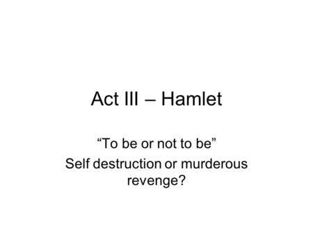 Act III – Hamlet “To be or not to be” Self destruction or murderous revenge?