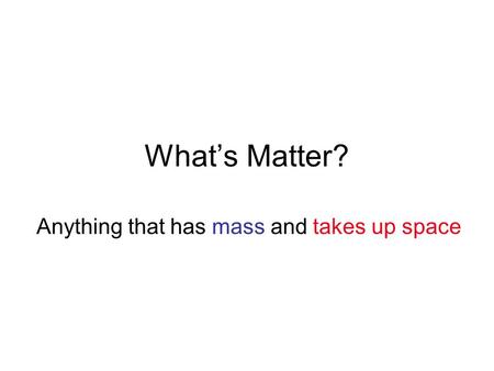 What’s Matter? Anything that has mass and takes up space.