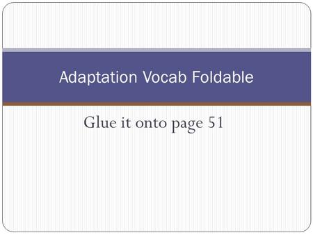 Glue it onto page 51 Adaptation Vocab Foldable. Adaptation: A trait that enables an organism to survive and reproduce in its habitat. Trait: A characteristic.