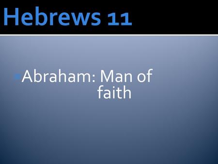  Abraham: Man of faith. Heb. 11:6 Without faith it is impossible to please God, because anyone who comes to him must believe that he exists and that.
