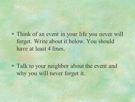 §Think of an event in your life you never will forget. Write about it below. You should have at least 4 lines. §Talk to your neighbor about the event.