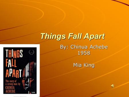 Things Fall Apart Things Fall Apart By: Chinua Achebe 1958 Mia King.