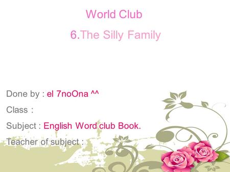 World Club 6.The Silly Family Done by : el 7noOna ^^ Class : Subject : English Word club Book. Teacher of subject :