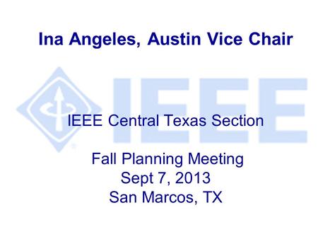 Ina Angeles, Austin Vice Chair IEEE Central Texas Section Fall Planning Meeting Sept 7, 2013 San Marcos, TX.