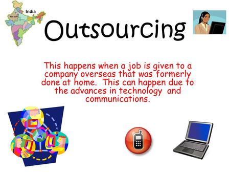 Outsourcing This happens when a job is given to a company overseas that was formerly done at home. This can happen due to the advances in technology.