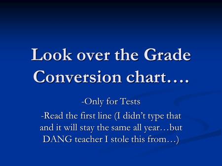 Look over the Grade Conversion chart…. -Only for Tests -Read the first line (I didn’t type that and it will stay the same all year…but DANG teacher I stole.