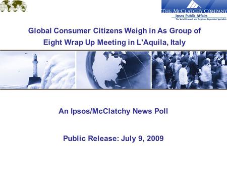 An Ipsos/McClatchy News Poll Public Release: July 9, 2009 Global Consumer Citizens Weigh in As Group of Eight Wrap Up Meeting in L'Aquila, Italy.