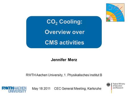 CO 2 Cooling: Overview over CMS activities Jennifer Merz RWTH Aachen University, 1. Physikalisches Institut B May 18 2011 CEC General Meeting, Karlsruhe.