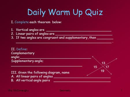 Daily Warm Up Quiz Mrs. McConaughyGeometry1 I. Complete each theorem below: 1.Vertical angles are ________________________________ 2.Linear pairs of angles.