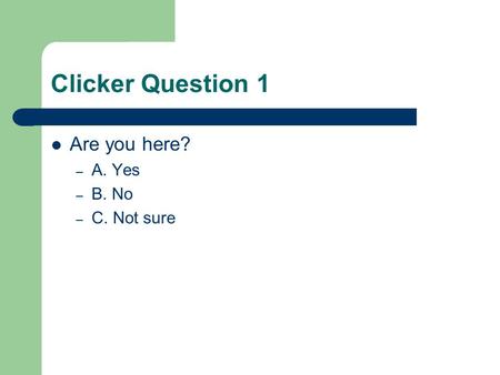 Clicker Question 1 Are you here? – A. Yes – B. No – C. Not sure.