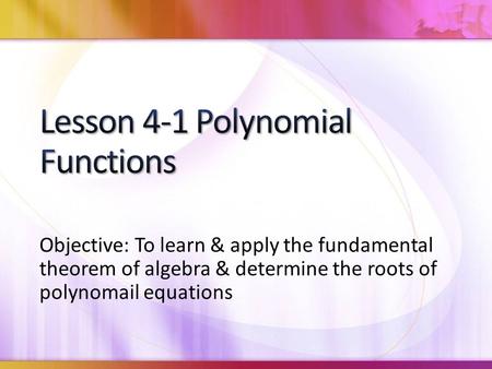 Objective: To learn & apply the fundamental theorem of algebra & determine the roots of polynomail equations.