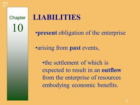1 Slide 10-1 LIABILITIES Chapter 10 present obligation of the enterprise arising from past events, the settlement of which is expected to result in an.