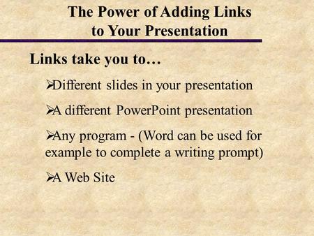 Links take you to…  Different slides in your presentation  A different PowerPoint presentation  Any program - (Word can be used for example to complete.