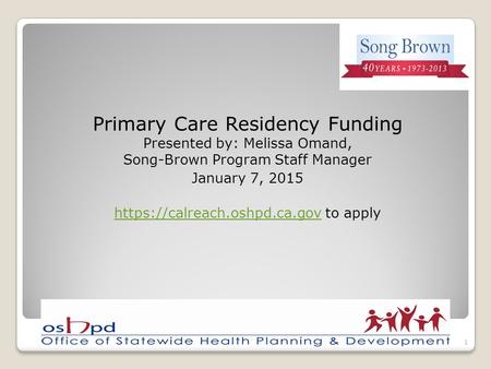 Primary Care Residency Funding Presented by: Melissa Omand, Song-Brown Program Staff Manager January 7, 2015 https://calreach.oshpd.ca.govhttps://calreach.oshpd.ca.gov.