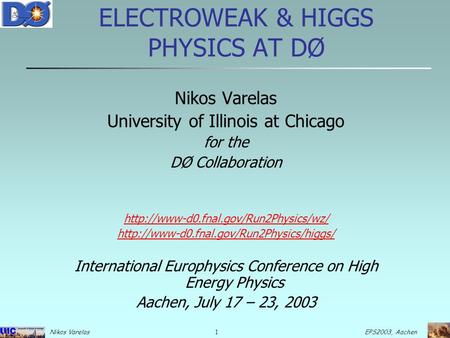 1 EPS2003, Aachen Nikos Varelas ELECTROWEAK & HIGGS PHYSICS AT DØ Nikos Varelas University of Illinois at Chicago for the DØ Collaboration