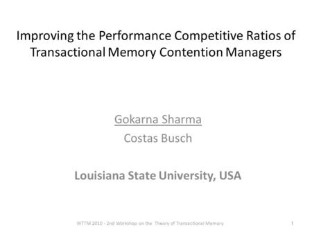 Improving the Performance Competitive Ratios of Transactional Memory Contention Managers Gokarna Sharma Costas Busch Louisiana State University, USA WTTM.