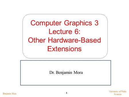 Computer Graphics 3 Lecture 6: Other Hardware-Based Extensions Benjamin Mora 1 University of Wales Swansea Dr. Benjamin Mora.