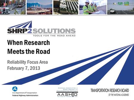 SHRP2 Reliability Implementation | February 2013 When Research Meets the Road Reliability Focus Area February 7, 2013.