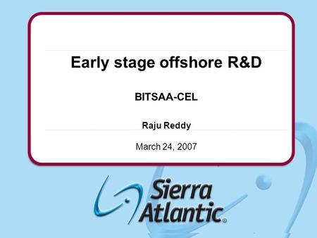 Confidential© 2004 Sierra Atlantic, Inc. Early stage offshore R&D BITSAA-CEL Raju Reddy March 24, 2007.